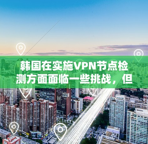 韩国在实施VPN节点检测方面面临一些挑战，但通过技术手段和人工智能的辅助，可以有效减少潜在的安全风险，保障用户的信息安全。以下是一些关键点