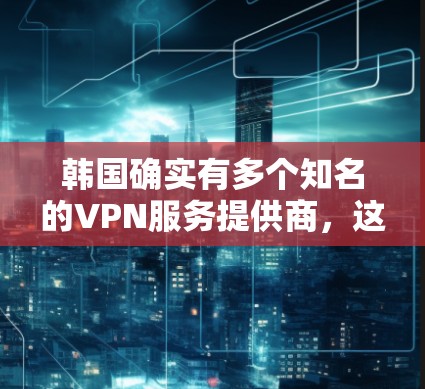 韩国确实有多个知名的VPN服务提供商,这些服务通常依赖于韩国国内或国际的网络设备。以下是一些主要的韩国VPN服务提供商及其网络设备 韩国确实有多个知名的VPN服务提供商,这些服务通常依赖于韩国国内或国际的网络设备。以下是一些主要的韩国VPN服务提供商及其网络设备