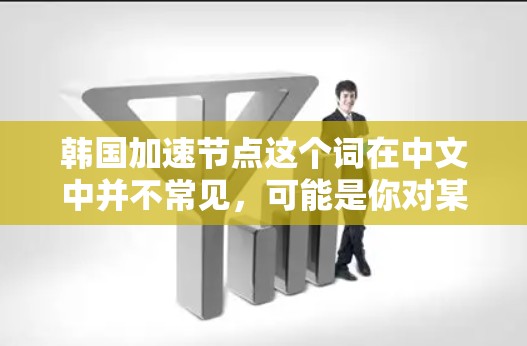 韩国加速节点这个词在中文中并不常见,可能是你对某些特定领域或技术有所了解,但没有明确的上下文。以下是一些可能的解释和扩展 韩国加速节点这个词在中文中并不常见,可能是你对某些特定领域或技术有所了解,但没有明确的上下文。以下是一些可能的解释和扩展