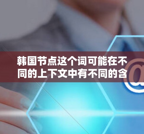 韩国节点这个词可能在不同的上下文中有不同的含义,具体取决于上下文的背景。以下是一些可能的解释 韩国节点这个词可能在不同的上下文中有不同的含义,具体取决于上下文的背景。以下是一些可能的解释