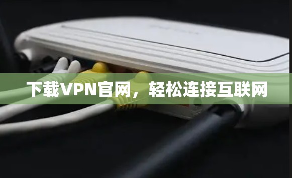 下载VPN官网,轻松连接互联网 下载VPN官网,轻松连接互联网