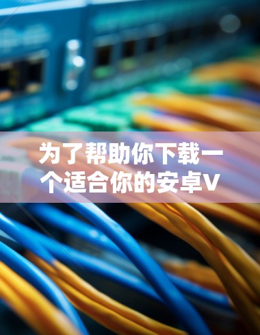 为了帮助你下载一个适合你的安卓VPN软件，以下是一步步的建议