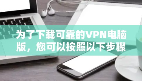 为了下载可靠的VPN电脑版,您可以按照以下步骤进行 为了下载可靠的VPN电脑版,您可以按照以下步骤进行