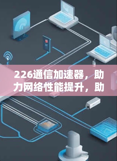 226通信加速器，助力网络性能提升，助力数据传输优化