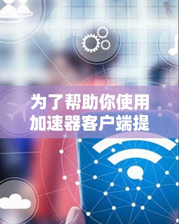 为了帮助你使用加速器客户端提高下载速度，以下是一个清晰的步骤指南