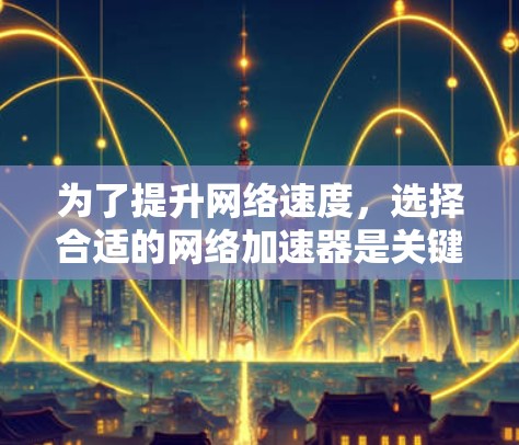 为了提升网络速度,选择合适的网络加速器是关键。以下是一个结构化的推荐和步骤指南 为了提升网络速度,选择合适的网络加速器是关键。以下是一个结构化的推荐和步骤指南