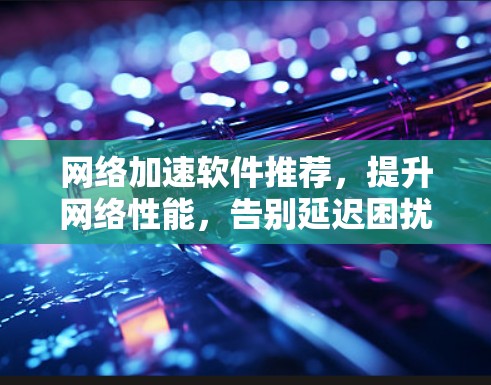 网络加速软件推荐,提升网络性能,告别延迟困扰 网络加速软件推荐,提升网络性能,告别延迟困扰