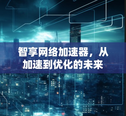 智享网络加速器,从加速到优化的未来 智享网络加速器,从加速到优化的未来