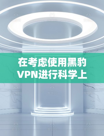 在考虑使用黑豹VPN进行<strong>科学上网</strong>时，以下是一个逐步的建议过程，帮助您更好地评估其适用性和安全性