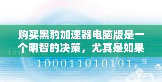 购买黑豹加速器电脑版是一个明智的决策,尤其是如果你经常下载软件或文件,加速下载速度可以显著提升效率。以下是一个有条理的总结和推荐 购买黑豹加速器电脑版是一个明智的决策,尤其是如果你经常下载软件或文件,加速下载速度可以显著提升效率。以下是一个有条理的总结和推荐