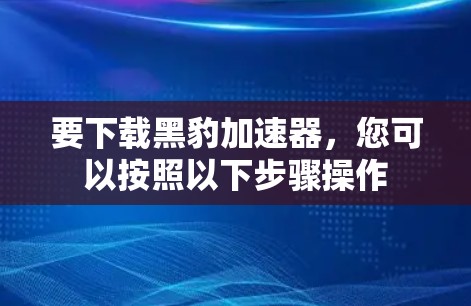 要下载黑豹加速器,您可以按照以下步骤操作 要下载黑豹加速器,您可以按照以下步骤操作