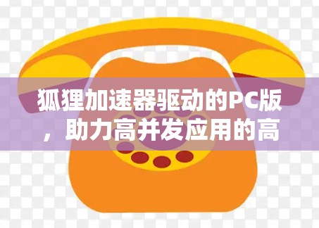 狐狸加速器驱动的PC版,助力高并发应用的高效解决方案 狐狸加速器驱动的PC版,助力高并发应用的高效解决方案