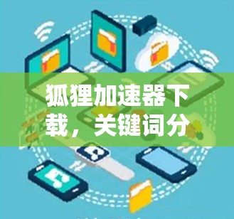 狐狸加速器下载,关键词分解与下载技巧 狐狸加速器下载,关键词分解与下载技巧