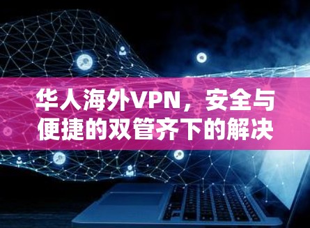 华人海外VPN,安全与便捷的双管齐下的解决方案 华人海外VPN,安全与便捷的双管齐下的解决方案