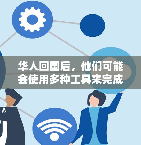 华人回国后,他们可能会使用多种工具来完成翻译、编辑、学习和国际交流等工作。以下是一些可能的华人回国工具 华人回国后,他们可能会使用多种工具来完成翻译、编辑、学习和国际交流等工作。以下是一些可能的华人回国工具