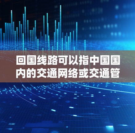 回国线路可以指中国国内的交通网络或交通管理网络。以下是一些相关的信息 回国线路可以指中国国内的交通网络或交通管理网络。以下是一些相关的信息