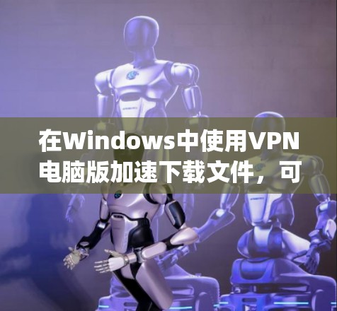 在Windows中使用VPN电脑版加速下载文件,可以有效地提升下载速度和安全性。以下是一个清晰、organized的步骤指南 在Windows中使用VPN电脑版加速下载文件,可以有效地提升下载速度和安全性。以下是一个清晰、organized的步骤指南