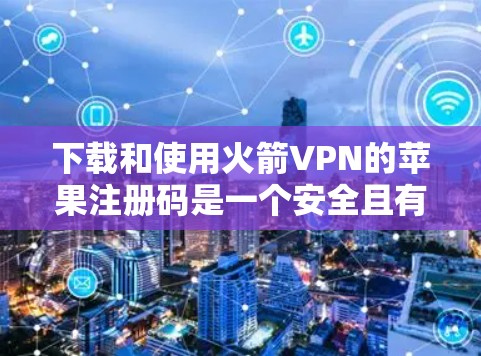 下载和使用火箭VPN的苹果注册码是一个安全且有效的方法，但需要按照以下步骤操作