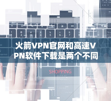 火箭VPN官网和高速VPN软件下载是两个不同的VPN工具,各有其特点和使用方法,以下是对它们的详细介绍和对比 火箭VPN官网和高速VPN软件下载是两个不同的VPN工具,各有其特点和使用方法,以下是对它们的详细介绍和对比