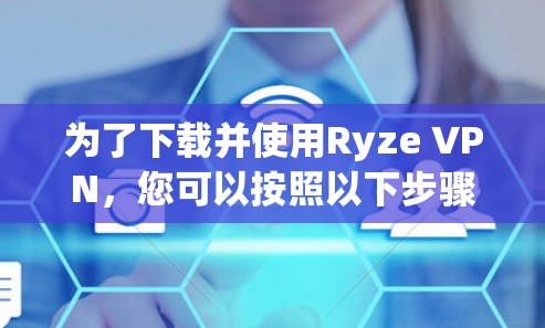 为了下载并使用Ryze VPN,您可以按照以下步骤进行操作 为了下载并使用Ryze VPN,您可以按照以下步骤进行操作