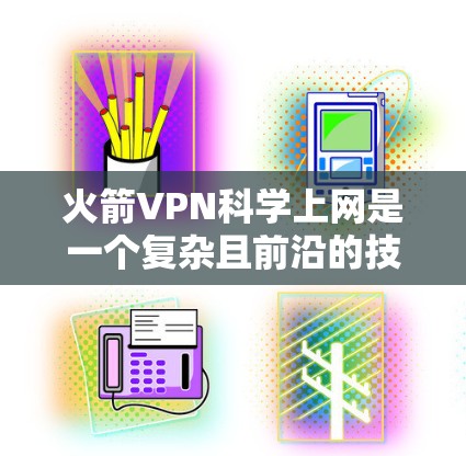 火箭VPN<strong>科学上网</strong>是一个复杂且前沿的技术领域，主要涉及超高速和超高的网络传输技术。以下是对该领域的一些总结和深入分析