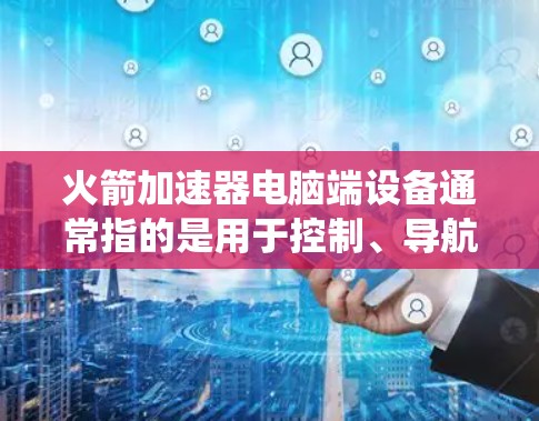 火箭加速器电脑端设备通常指的是用于控制、导航、数据处理或模拟火箭发射的电脑系统。以下是一些可能的设备和其功能