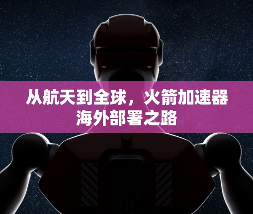 从航天到全球，火箭加速器海外部署之路
