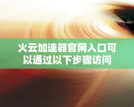 火云加速器官网入口可以通过以下步骤访问 火云加速器官网入口可以通过以下步骤访问