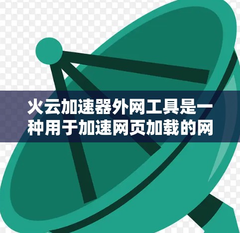 火云加速器外网工具是一种用于加速网页加载的网络加速器,旨在提升网页加载速度,尤其是对那些加载速度较慢的网站。以下是关于该工具的详细信息 火云加速器外网工具是一种用于加速网页加载的网络加速器,旨在提升网页加载速度,尤其是对那些加载速度较慢的网站。以下是关于该工具的详细信息