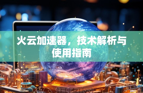 火云加速器,技术解析与使用指南 火云加速器,技术解析与使用指南