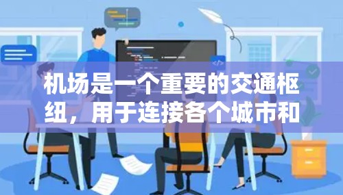 机场是一个重要的交通枢纽,用于连接各个城市和地区的交通。机场不仅提供交通服务,还为人们提供了休息、娱乐和购物的场所。以下是一些关于机场的基本信息和设施 机场是一个重要的交通枢纽,用于连接各个城市和地区的交通。机场不仅提供交通服务,还为人们提供了休息、娱乐和购物的场所。以下是一些关于机场的基本信息和设施
