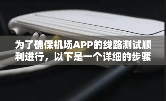 为了确保机场APP的线路测试顺利进行，以下是一个详细的步骤指南
