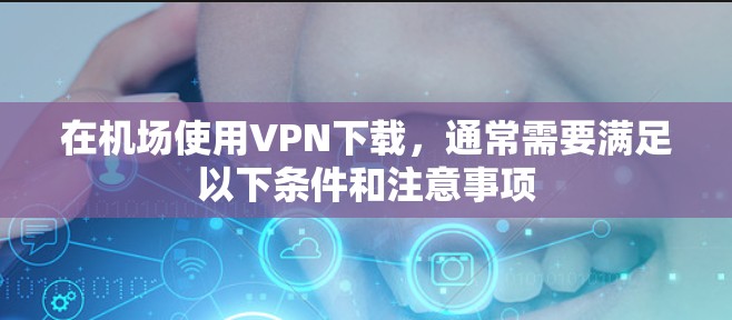 在机场使用VPN下载，通常需要满足以下条件和注意事项