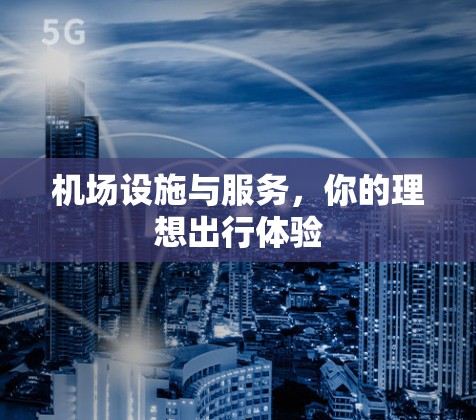 机场设施与服务,你的理想出行体验 机场设施与服务,你的理想出行体验