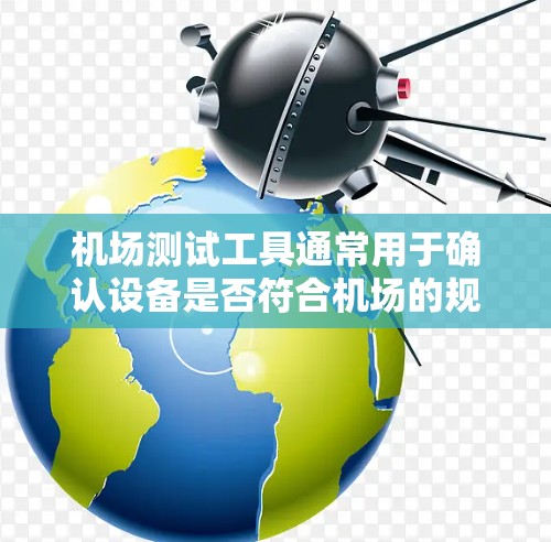 机场测试工具通常用于确认设备是否符合机场的规定或设备清单。以下是几种常见的机场测试工具及其使用方法