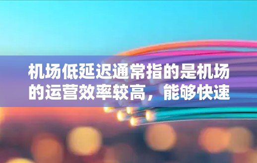 机场低延迟通常指的是机场的运营效率较高，能够快速响应乘客的需求，减少延误。以下是一些可能的解释和应对措施