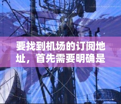 要找到机场的订阅地址，首先需要明确是哪个机场。机场地址通常由多个机场组成，以下是几个常见的机场及其地址