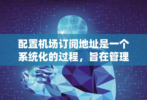 配置机场订阅地址是一个系统化的过程，旨在管理机场的相关信息。以下是一个清晰和有条理的步骤指南