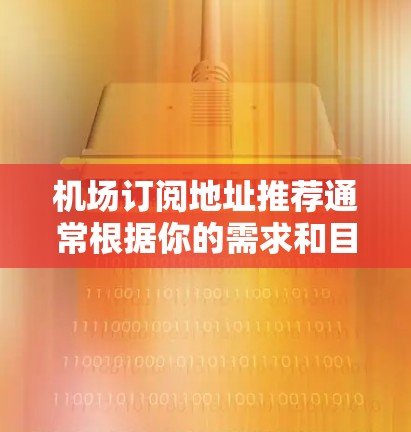 机场订阅地址推荐通常根据你的需求和目标选择。以下是一些常见的推荐类型和建议