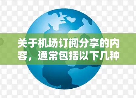 关于机场订阅分享的内容,通常包括以下几种类型 关于机场订阅分享的内容,通常包括以下几种类型