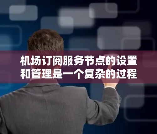 机场订阅服务节点的设置和管理是一个复杂的过程，需要遵循特定的步骤和安全规范。以下是一些基本的步骤和注意事项，帮助您顺利完成机场订阅服务节点的设置和管理