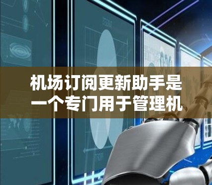 机场订阅更新助手是一个专门用于管理机场相关订阅类型（如机票、火车票、酒店票等）的智能工具。它通过实时更新、提醒和分类管理，帮助用户更高效地管理他们的订阅信息，方便快速获取和维护订阅状态