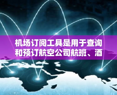 机场订阅工具是用于查询和预订航空公司航班、酒店和产品信息的软件。以下是详细的介绍和推荐 机场订阅工具是用于查询和预订航空公司航班、酒店和产品信息的软件。以下是详细的介绍和推荐