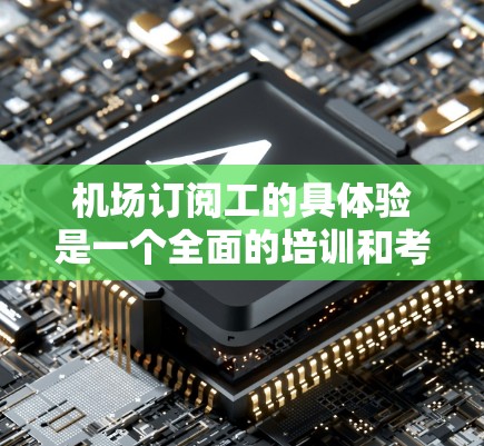 机场订阅工的具体验是一个全面的培训和考核过程，旨在评估其在机场设施维护和管理方面的能力。以下是一个结构化的总结