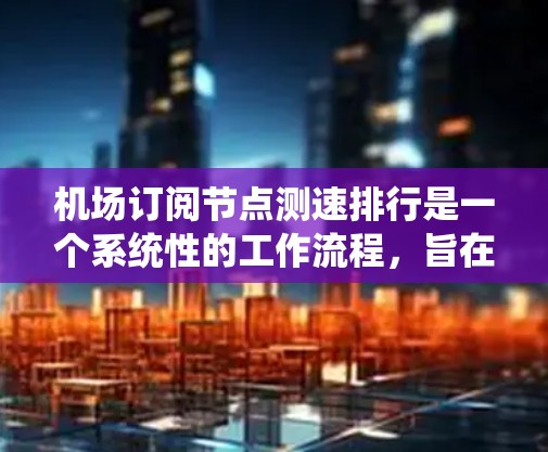 机场订阅节点测速排行是一个系统性的工作流程，旨在通过数据分析优化交通管理。以下是详细的步骤说明