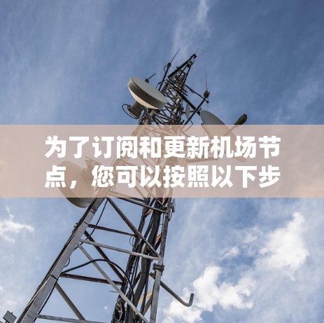 为了订阅和更新<strong>机场节点</strong>,您可以按照以下步骤操作