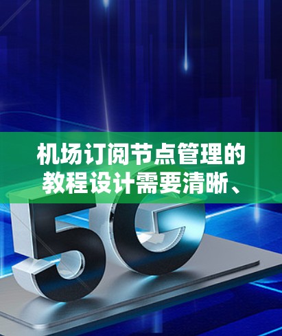 机场订阅节点管理的教程设计需要清晰、步骤分明，并且考虑到用户可能遇到的问题。以下是一个详细且易于理解的教程结构