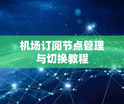 机场订阅节点管理与切换教程