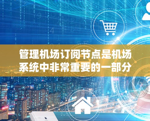 管理机场订阅节点是机场系统中非常重要的一部分,确保数据的准确性和一致性是关键。以下是一个详细且结构化的指南,帮助您更好地理解和操作订阅节点 管理机场订阅节点是机场系统中非常重要的一部分,确保数据的准确性和一致性是关键。以下是一个详细且结构化的指南,帮助您更好地理解和操作订阅节点