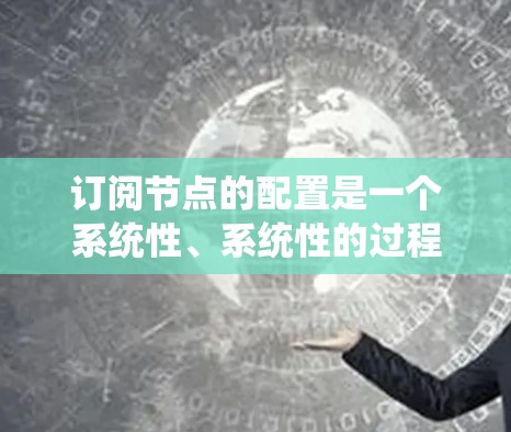 订阅节点的配置是一个系统性、系统性的过程，涉及多个步骤和配置，需要仔细规划和执行。以下是一步步的指导，帮助您理解和掌握订阅节点的配置方法